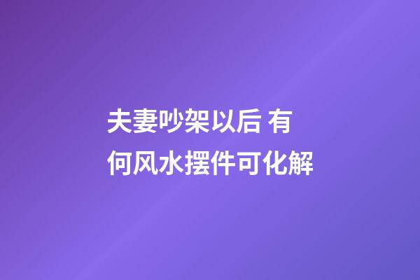 夫妻吵架以后 有何风水摆件可化解